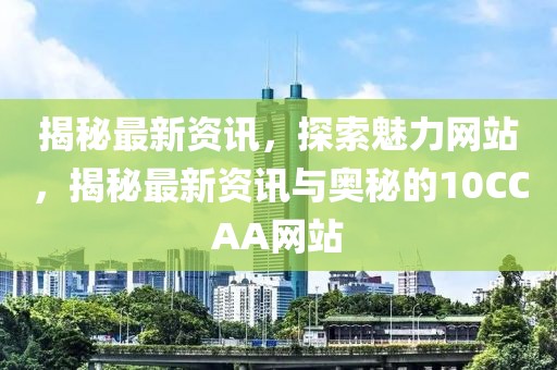 揭秘最新资讯，探索魅力网站，揭秘最新资讯与奥秘的10CCAA网站