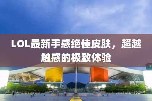 LOL最新手感绝佳皮肤，超越触感的极致体验