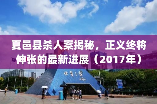 夏邑县杀人案揭秘，正义终将伸张的最新进展（2017年）