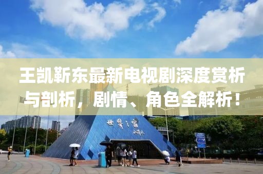王凯靳东最新电视剧深度赏析与剖析，剧情、角色全解析！