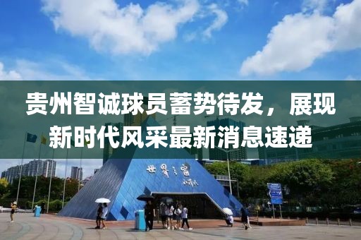 贵州智诚球员蓄势待发，展现新时代风采最新消息速递