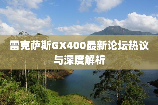 雷克萨斯GX400最新论坛热议与深度解析