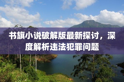 书旗小说破解版最新探讨，深度解析违法犯罪问题