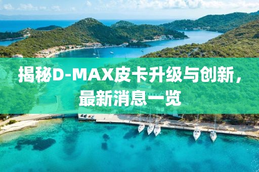 揭秘D-MAX皮卡升级与创新，最新消息一览