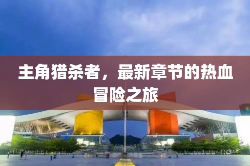 主角猎杀者，最新章节的热血冒险之旅