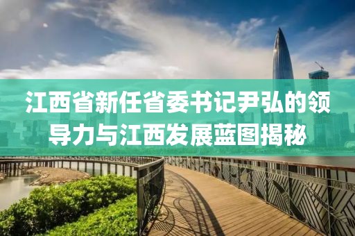 江西省新任省委书记尹弘的领导力与江西发展蓝图揭秘