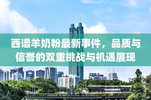 西谱羊奶粉最新事件，品质与信誉的双重挑战与机遇展现