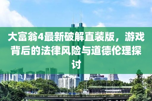 大富翁4最新破解直装版，游戏背后的法律风险与道德伦理探讨