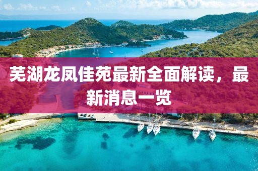 芜湖龙凤佳苑最新全面解读，最新消息一览