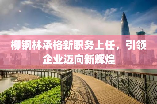 柳钢林承格新职务上任，引领企业迈向新辉煌