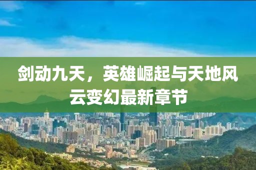 剑动九天，英雄崛起与天地风云变幻最新章节