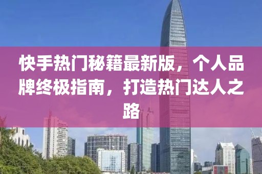 快手热门秘籍最新版，个人品牌终极指南，打造热门达人之路