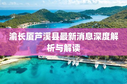 渝长厦芦溪县最新消息深度解析与解读