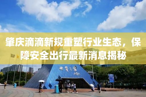 肇庆滴滴新规重塑行业生态，保障安全出行最新消息揭秘