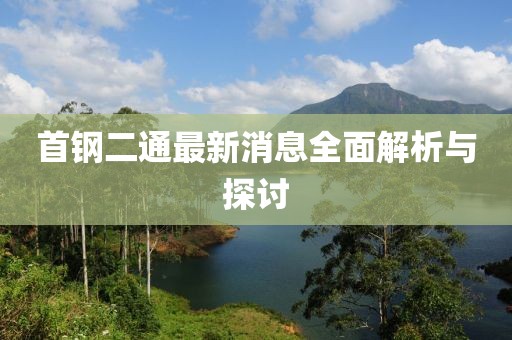 首钢二通最新消息全面解析与探讨