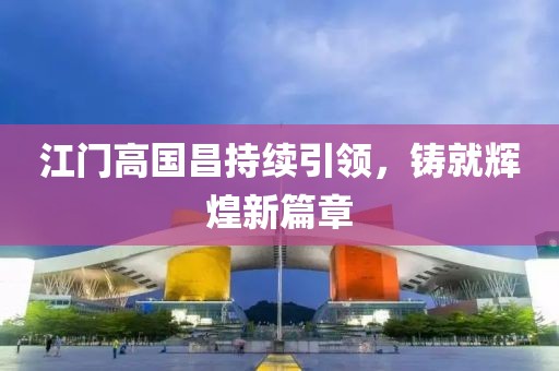 江门高国昌持续引领，铸就辉煌新篇章