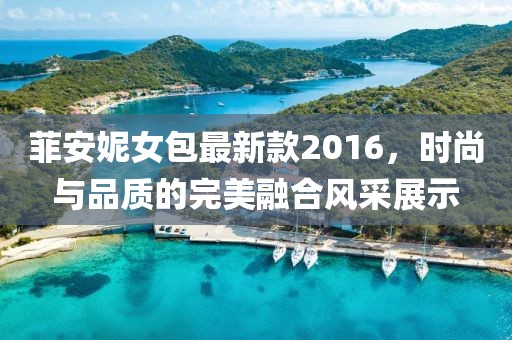 菲安妮女包最新款2016，时尚与品质的完美融合风采展示