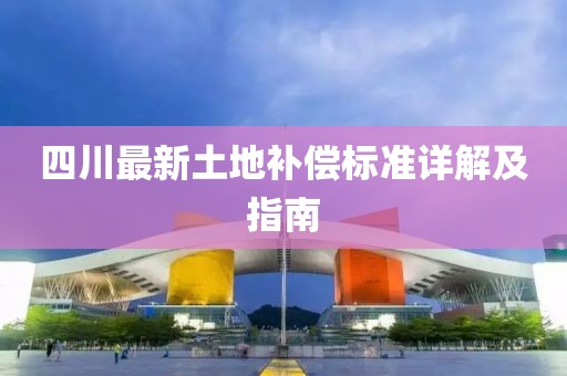 四川最新土地补偿标准详解及指南