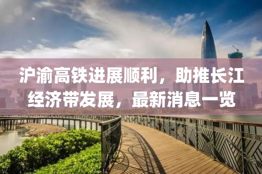 沪渝高铁进展顺利，助推长江经济带发展，最新消息一览