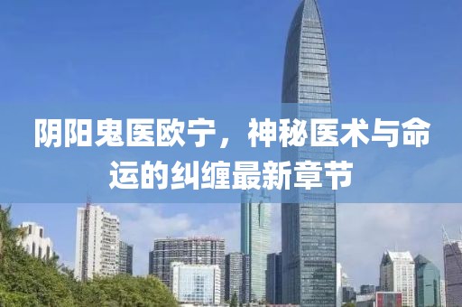 阴阳鬼医欧宁，神秘医术与命运的纠缠最新章节