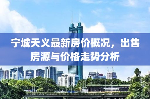 宁城天义最新房价概况，出售房源与价格走势分析