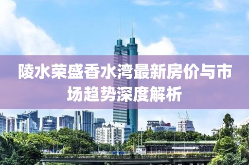 陵水荣盛香水湾最新房价与市场趋势深度解析