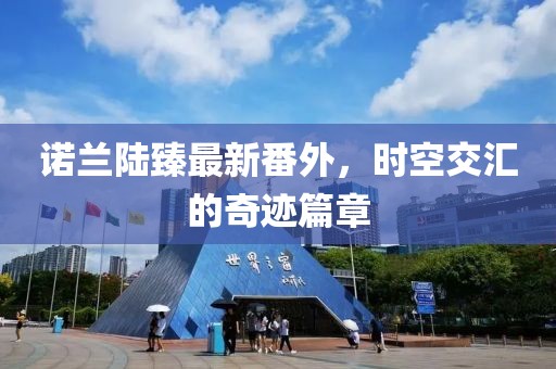 诺兰陆臻最新番外，时空交汇的奇迹篇章
