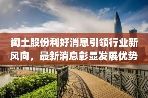 闰土股份利好消息引领行业新风向，最新消息彰显发展优势