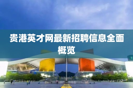 贵港英才网最新招聘信息全面概览