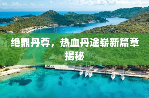 绝鼎丹尊，热血丹途崭新篇章揭秘
