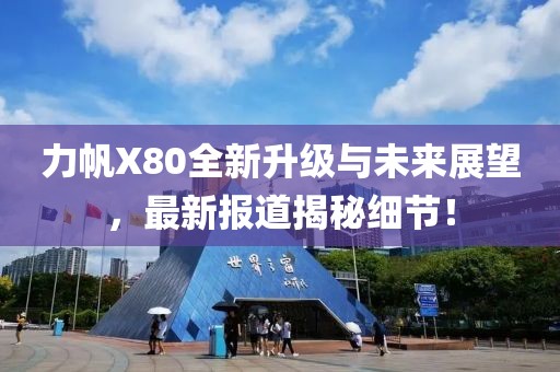 力帆X80全新升级与未来展望，最新报道揭秘细节！