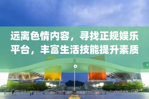 远离色情内容，寻找正规娱乐平台，丰富生活技能提升素质。