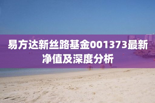 易方达新丝路基金001373最新净值及深度分析