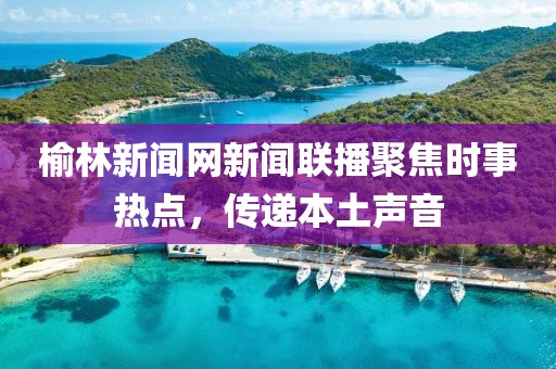 榆林新闻网新闻联播聚焦时事热点，传递本土声音