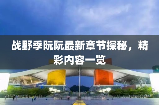 战野季阮阮最新章节探秘，精彩内容一览