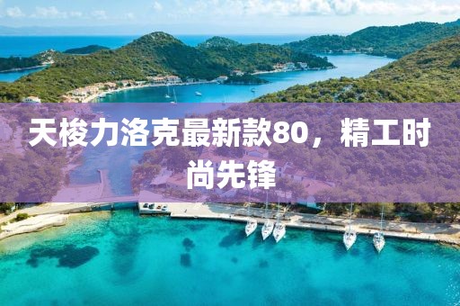 天梭力洛克最新款80，精工时尚先锋