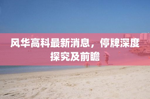 风华高科最新消息，停牌深度探究及前瞻