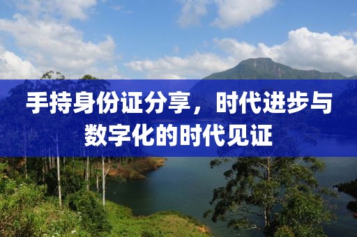 手持身份证分享，时代进步与数字化的时代见证
