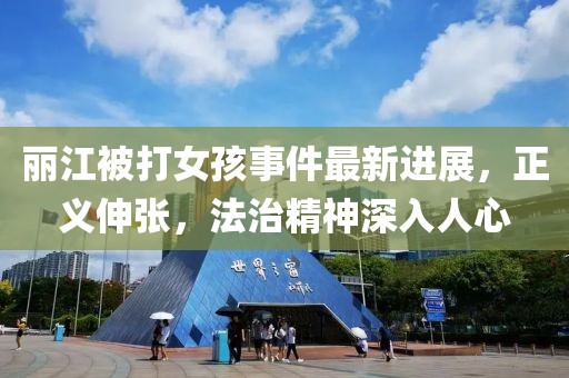 丽江被打女孩事件最新进展，正义伸张，法治精神深入人心
