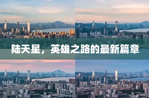 陆天星，英雄之路的最新篇章