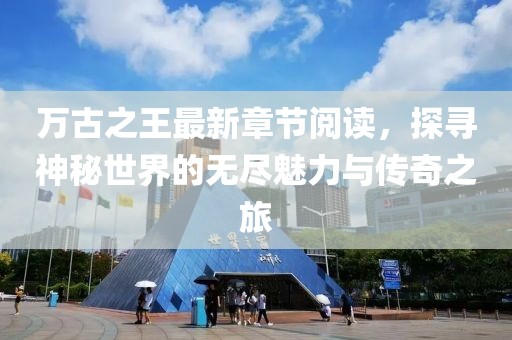 万古之王最新章节阅读，探寻神秘世界的无尽魅力与传奇之旅