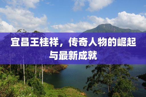 宜昌王桂祥，传奇人物的崛起与最新成就