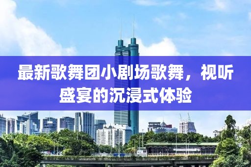 最新歌舞团小剧场歌舞，视听盛宴的沉浸式体验