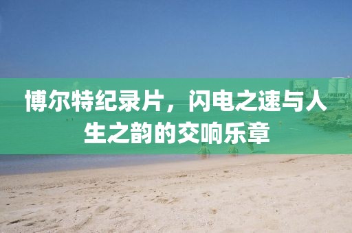 博尔特纪录片，闪电之速与人生之韵的交响乐章