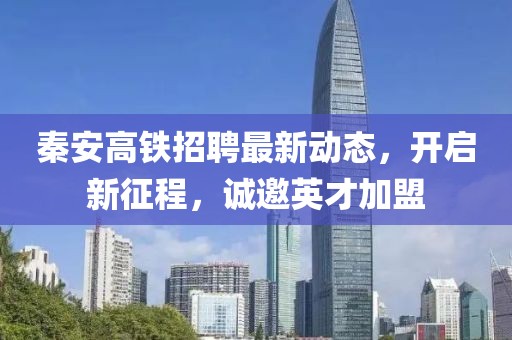 秦安高铁招聘最新动态，开启新征程，诚邀英才加盟