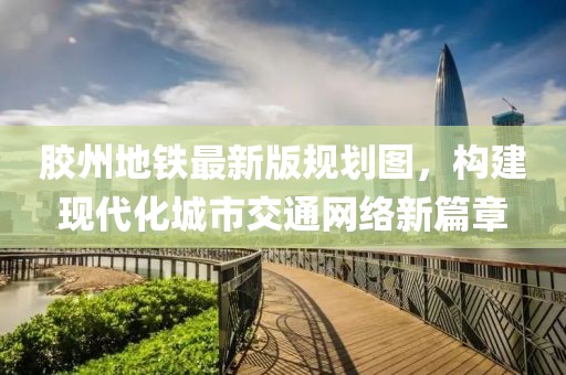 胶州地铁最新版规划图，构建现代化城市交通网络新篇章