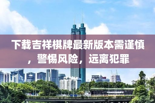 下载吉祥棋牌最新版本需谨慎，警惕风险，远离犯罪