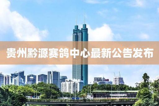 贵州黔源赛鸽中心最新公告发布