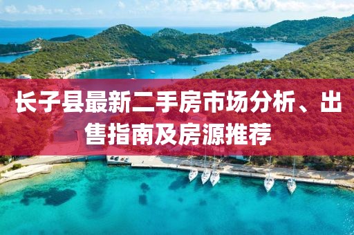 长子县最新二手房市场分析、出售指南及房源推荐