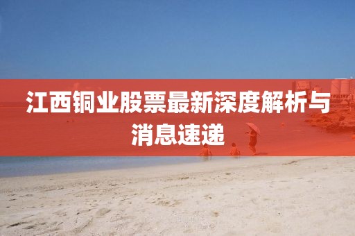 江西铜业股票最新深度解析与消息速递